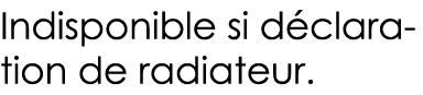 Indisponible si déclaration de radiateur 