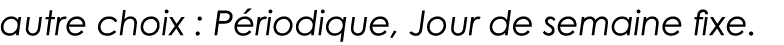autre choix : Périodique, Jour de semaine fixe  