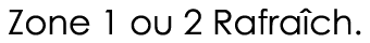 Zone 1 ou 2 Rafraîch 