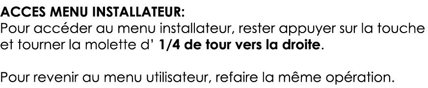 ACCES MENU INSTALLATEUR: Pour accéder au menu installateur, rester appuyer sur la touche et tourner la molette d  1 4   