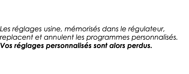 Les réglages usine, mémorisés dans le régulateur, replacent et annulent les programmes personnalisés  Vos réglages pe   