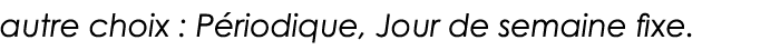 autre choix : Périodique, Jour de semaine fixe  