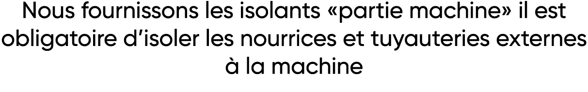 Nous fournissons les isolants  partie machine  il est obligatoire d isoler les nourrices et tuyauteries externes à la   