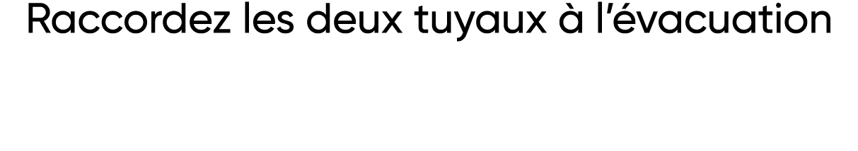 Raccordez les deux tuyaux à l évacuation