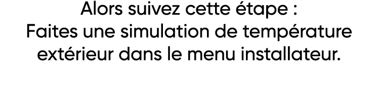 Alors suivez cette étape : Faites une simulation de température extérieur dans le menu installateur  