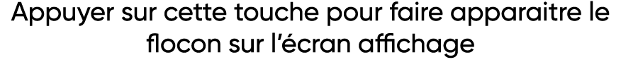 Appuyer sur cette touche pour faire apparaitre le flocon sur l écran affichage
