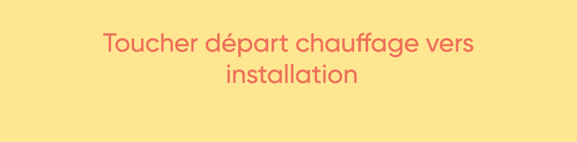  Toucher départ chauffage vers installation 