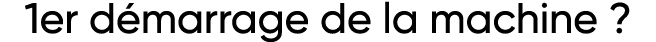 1er démarrage de la machine   