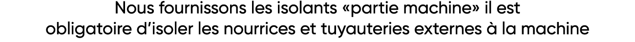 Nous fournissons les isolants  partie machine  il est obligatoire d isoler les nourrices et tuyauteries externes à la   