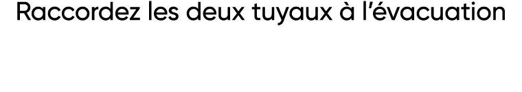 Raccordez les deux tuyaux à l évacuation